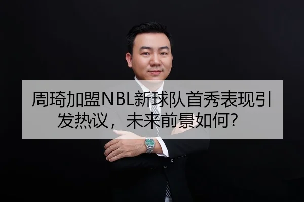 周琦加盟NBL新球队首秀表现引发热议，未来前景如何？